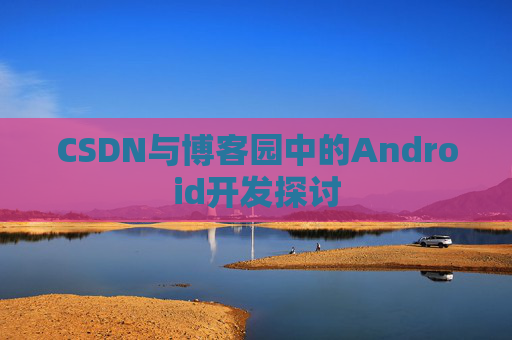 CSDN与博客园中的Android开发探讨